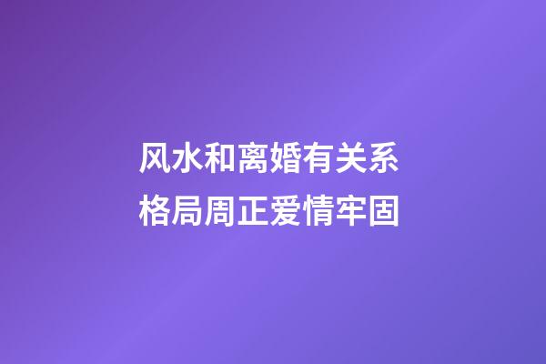 风水和离婚有关系 格局周正爱情牢固